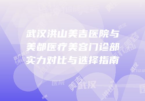 武汉洪山美吉医院与美都医疗美容门诊部实力对比与选择指南