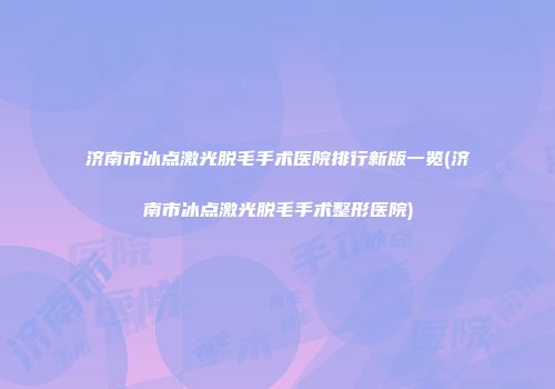 济南市冰点激光脱毛手术医院排行新版一览(济南市冰点激光脱毛手术整形医院)