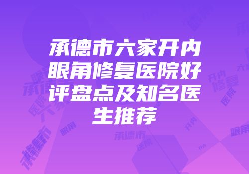 承德市六家开内眼角修复医院好评盘点及知名医生推荐