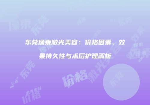 东莞像束激光美容：价格因素、效果持久性与术后护理解析