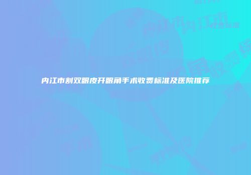 内江市割双眼皮开眼角手术收费标准及医院推荐