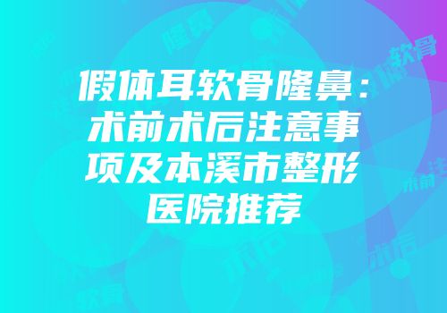 假体耳软骨隆鼻：术前术后注意事项及本溪市整形医院推荐