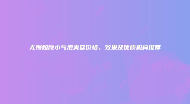 无锡超微小气泡美容价格、效果及优质机构推荐