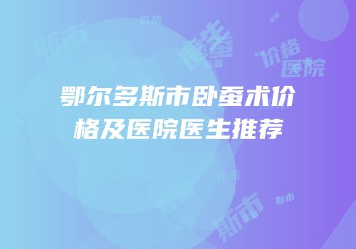鄂尔多斯市卧蚕术价格及医院医生推荐