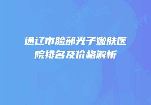 通辽市脸部光子嫩肤医院排名及价格解析