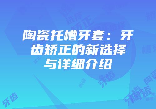 陶瓷托槽牙套：牙齿矫正的新选择与详细介绍