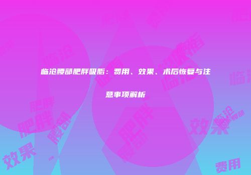 临沧腰部肥胖吸脂：费用、效果、术后恢复与注意事项解析