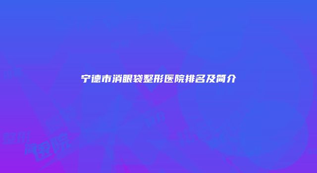 宁德市消眼袋整形医院排名及简介