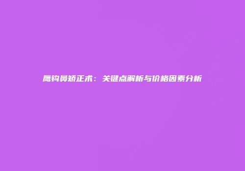 鹰钩鼻矫正术：关键点解析与价格因素分析