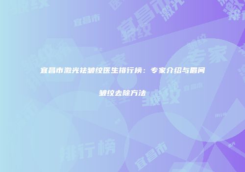 宜昌市激光祛皱纹医生排行榜：专家介绍与眉间皱纹去除方法
