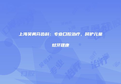 上海吴勇芬齿科：专业口腔治疗，呵护儿童蛀牙健康