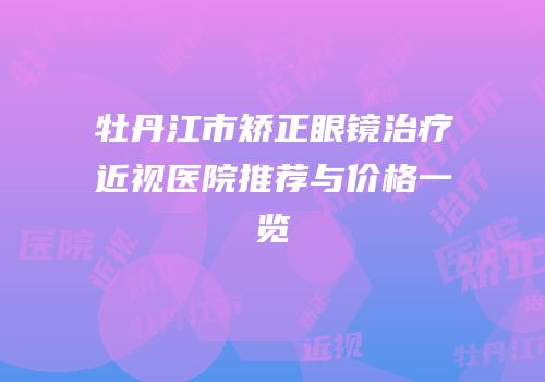 牡丹江市矫正眼镜治疗近视医院推荐与价格一览