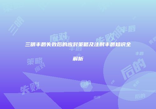 三明丰唇失败后的应对策略及注射丰唇知识全解析