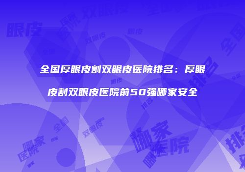 全国厚眼皮割双眼皮医院排名：厚眼皮割双眼皮医院前50强哪家安全