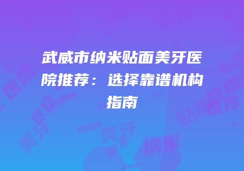 武威市纳米贴面美牙医院推荐：选择靠谱机构指南
