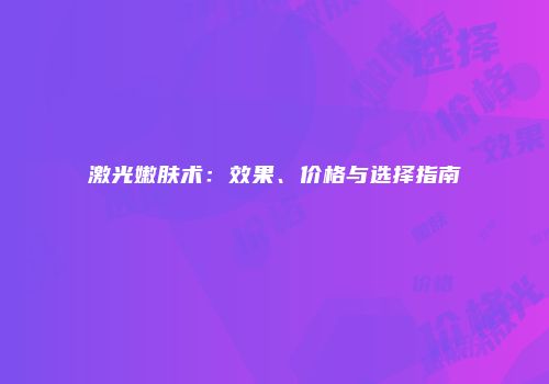 激光嫩肤术：效果、价格与选择指南