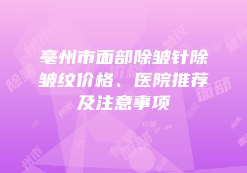 亳州市面部除皱针除皱纹价格、医院推荐及注意事项