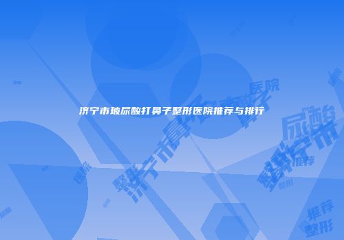 济宁市玻尿酸打鼻子整形医院推荐与排行