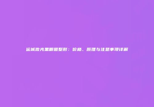 运城激光黑眼圈整形：价格、原理与注意事项详解