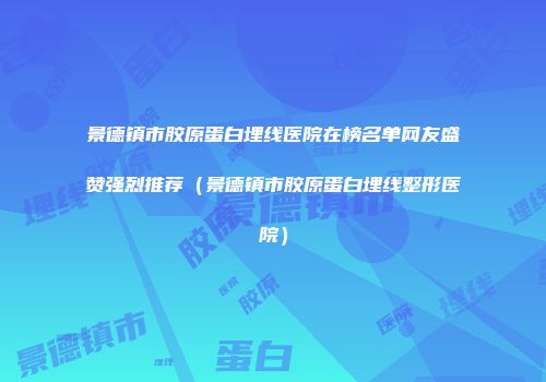 景德镇市胶原蛋白埋线医院在榜名单网友盛赞强烈推荐（景德镇市胶原蛋白埋线整形医院）