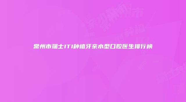 常州市瑞士ITI种植牙亲水型口腔医生排行榜