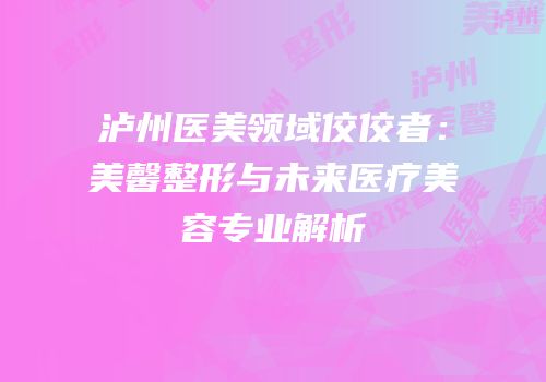 泸州医美领域佼佼者：美馨整形与未来医疗美容专业解析