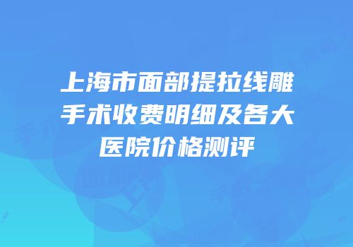 上海市面部提拉线雕手术收费明细及各大医院价格测评