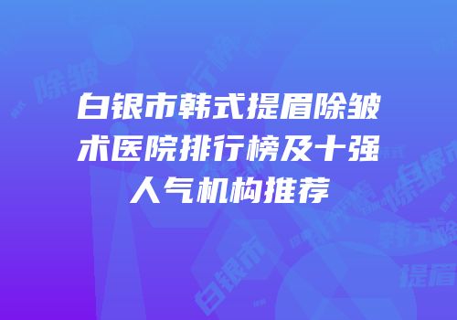 白银市韩式提眉除皱术医院排行榜及十强人气机构推荐