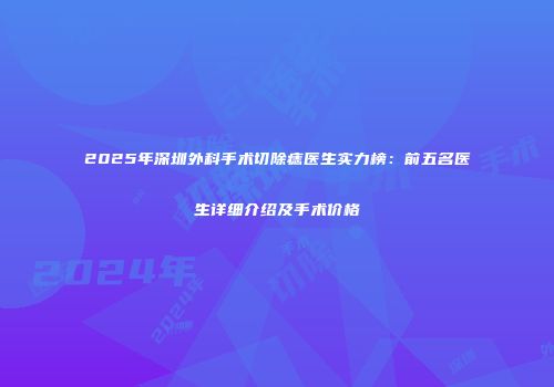 2025年深圳外科手术切除痣医生实力榜：前五名医生详细介绍及手术价格
