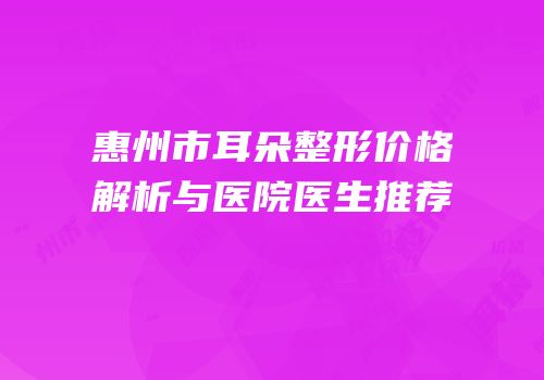 惠州市耳朵整形价格解析与医院医生推荐