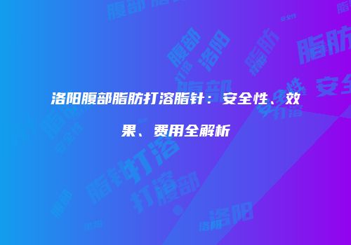 洛阳腹部脂肪打溶脂针：安全性、效果、费用全解析