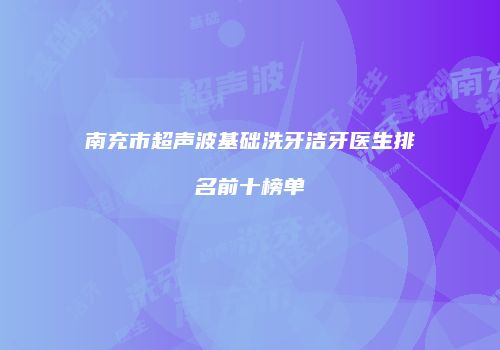 南充市超声波基础洗牙洁牙医生排名前十榜单