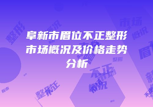 阜新市眉位不正整形市场概况及价格走势分析