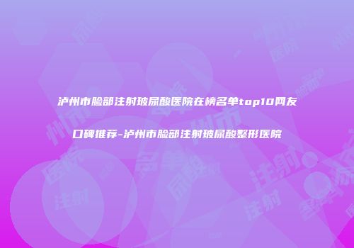 泸州市脸部注射玻尿酸医院在榜名单top10网友口碑推荐-泸州市脸部注射玻尿酸整形医院