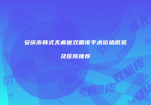 安庆市韩式无痕做双眼皮手术价格概览及医院推荐