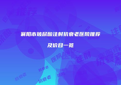 襄阳市玻尿酸注射抗衰老医院推荐及价目一览