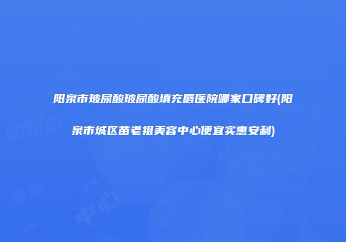 阳泉市玻尿酸玻尿酸填充唇医院哪家口碑好(阳泉市城区苗老祖美容中心便宜实惠安利)