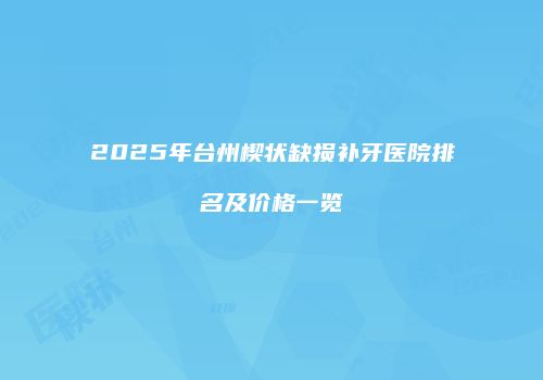 2025年台州楔状缺损补牙医院排名及价格一览