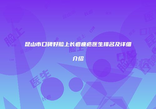 昆山市口碑好脸上长痘痤疮医生排名及详细介绍