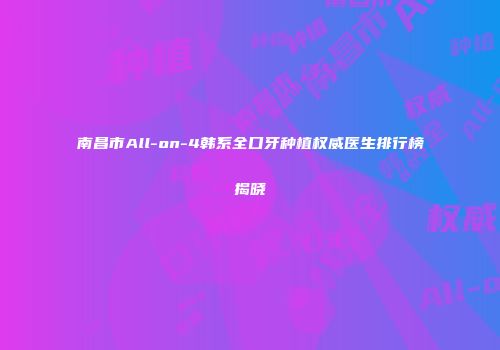 南昌市All-on-4韩系全口牙种植权威医生排行榜揭晓