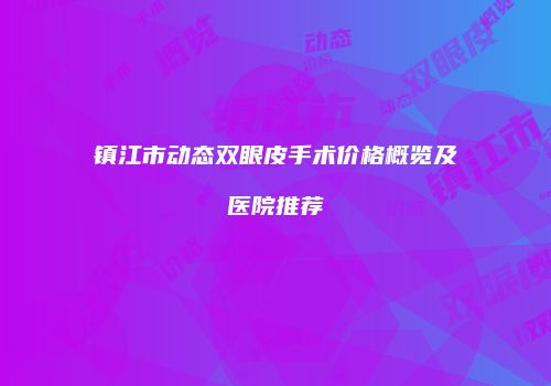 镇江市动态双眼皮手术价格概览及医院推荐