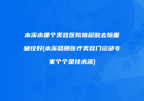 本溪市哪个美容医院玻尿酸去除面皱纹好(本溪晓明医疗美容门诊部专家个个是技术流)
