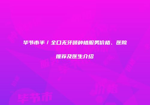 毕节市半／全口无牙颌种植服务价格、医院推荐及医生介绍