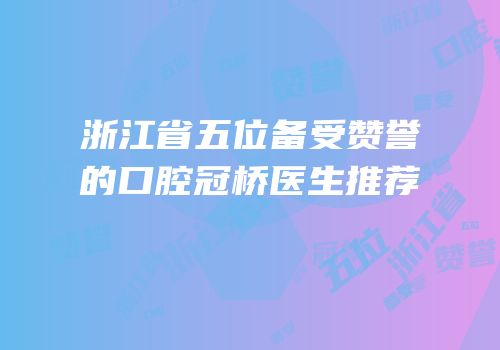 浙江省五位备受赞誉的口腔冠桥医生推荐