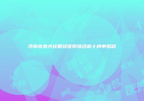 济南市激光祛眼袋医院排名前十榜单揭晓