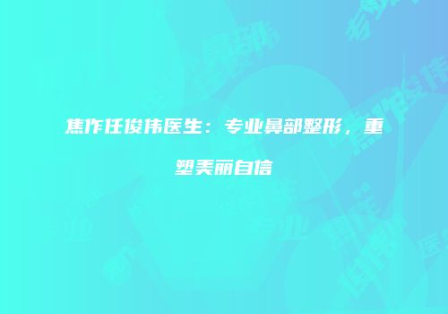 焦作任俊伟医生：专业鼻部整形，重塑美丽自信