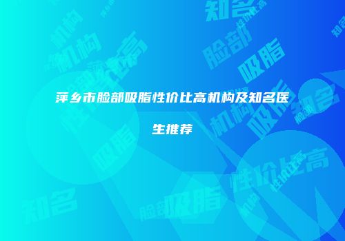 萍乡市脸部吸脂性价比高机构及知名医生推荐