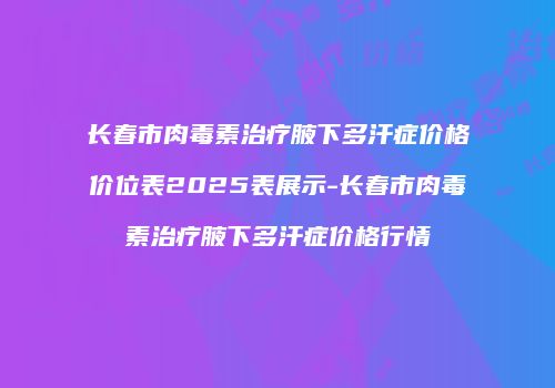 长春市肉毒素治疗腋下多汗症价格价位表2025表展示-长春市肉毒素治疗腋下多汗症价格行情