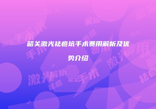 韶关激光祛痘坑手术费用解析及优势介绍