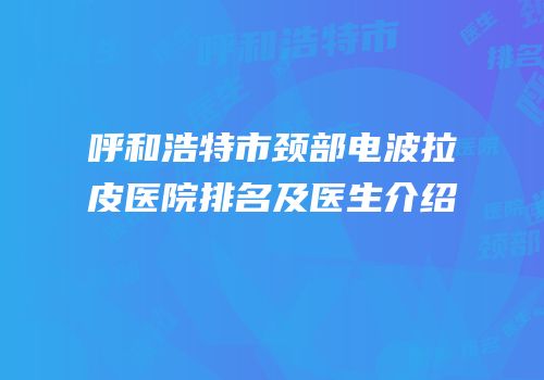 呼和浩特市颈部电波拉皮医院排名及医生介绍